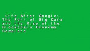 Life After Google: The Fall of Big Data and the Rise of the Blockchain Economy Complete