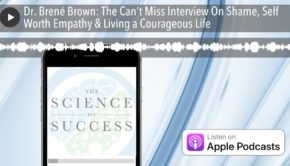 Dr. Brené Brown: The Can’t Miss Interview On Shame, Self Worth Empathy & Living a Courageous Life