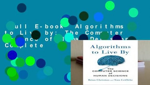 Full E-book  Algorithms to Live by: The Computer Science of Human Decisions Complete