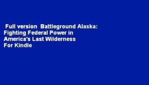 Full version  Battleground Alaska: Fighting Federal Power in America's Last Wilderness  For Kindle
