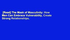 [Read] The Mask of Masculinity: How Men Can Embrace Vulnerability, Create Strong Relationships,