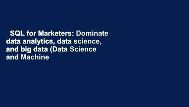 SQL for Marketers: Dominate data analytics, data science, and big data (Data Science and Machine